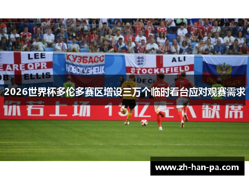 2026世界杯多伦多赛区增设三万个临时看台应对观赛需求