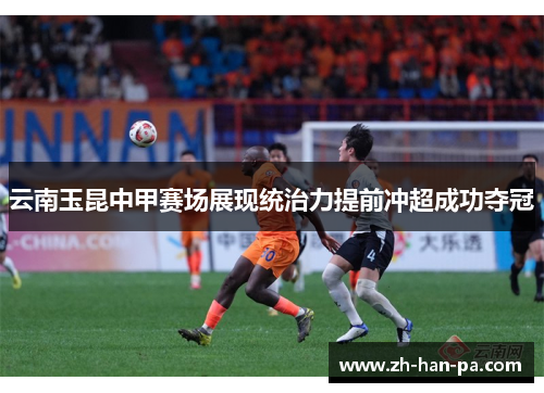 云南玉昆中甲赛场展现统治力提前冲超成功夺冠
