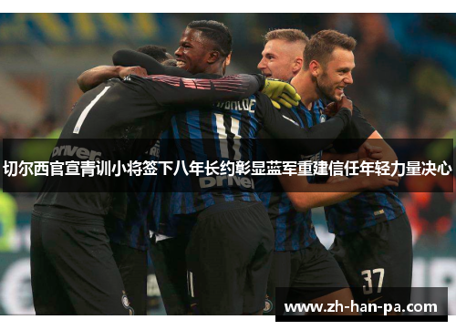 切尔西官宣青训小将签下八年长约彰显蓝军重建信任年轻力量决心