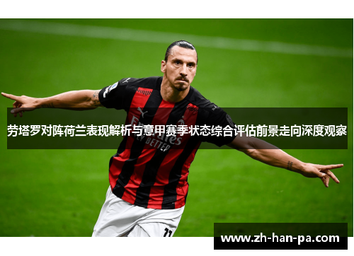 劳塔罗对阵荷兰表现解析与意甲赛季状态综合评估前景走向深度观察
