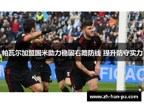 帕瓦尔加盟国米助力稳固右路防线 提升防守实力