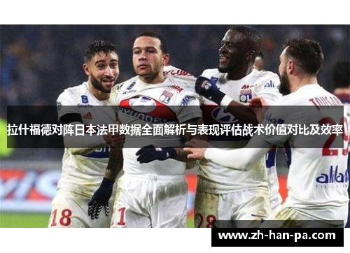 拉什福德对阵日本法甲数据全面解析与表现评估战术价值对比及效率 拉什福德对阵日本法甲数据全面解析与表现评估战术价值对比及效率