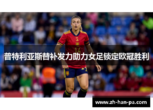 普特利亚斯替补发力助力女足锁定欧冠胜利 普特利亚斯替补发力助力女足锁定欧冠胜利