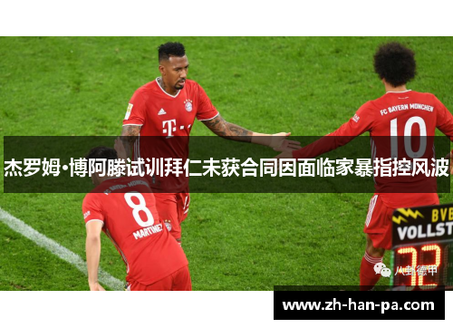 杰罗姆·博阿滕试训拜仁未获合同因面临家暴指控风波 杰罗姆·博阿滕试训拜仁未获合同因面临家暴指控风波
