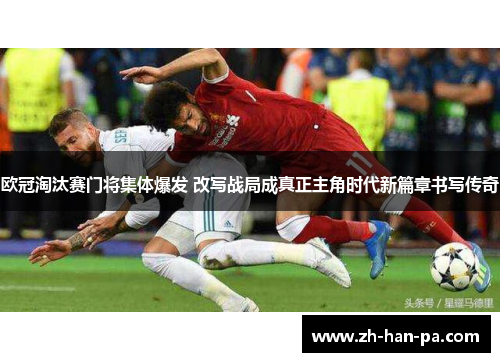 欧冠淘汰赛门将集体爆发 改写战局成真正主角时代新篇章书写传奇