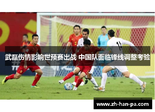 武磊伤情影响世预赛出战 中国队面临锋线调整考验