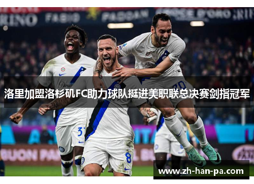 洛里加盟洛杉矶FC助力球队挺进美职联总决赛剑指冠军 洛里加盟洛杉矶FC助力球队挺进美职联总决赛剑指冠军