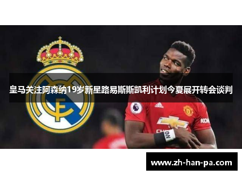 皇马关注阿森纳19岁新星路易斯斯凯利计划今夏展开转会谈判 皇马关注阿森纳19岁新星路易斯斯凯利计划今夏展开转会谈判