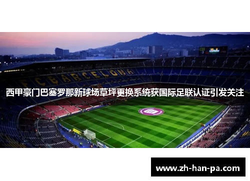 西甲豪门巴塞罗那新球场草坪更换系统获国际足联认证引发关注