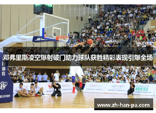 邓弗里斯凌空爆射破门助力球队获胜精彩表现引爆全场