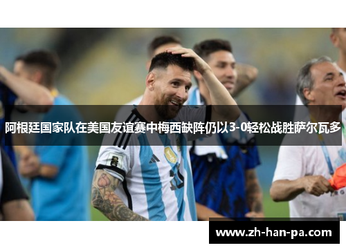 阿根廷国家队在美国友谊赛中梅西缺阵仍以3-0轻松战胜萨尔瓦多