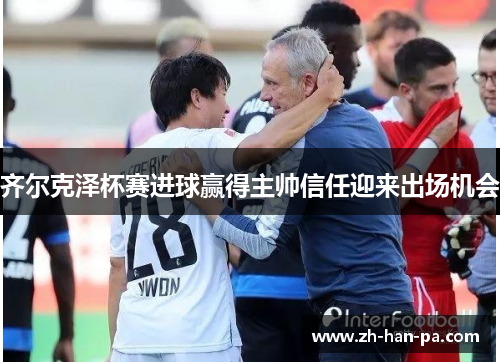 齐尔克泽杯赛进球赢得主帅信任迎来出场机会