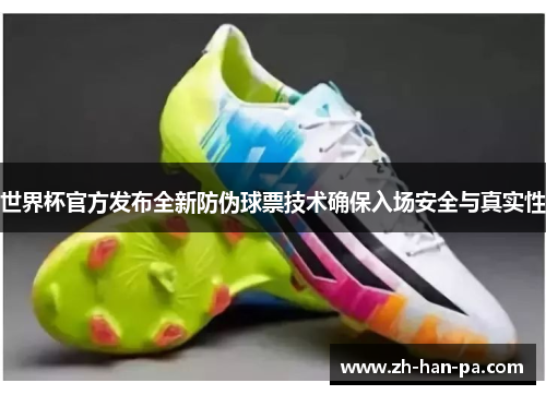 世界杯官方发布全新防伪球票技术确保入场安全与真实性