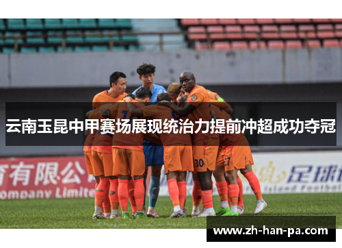 云南玉昆中甲赛场展现统治力提前冲超成功夺冠