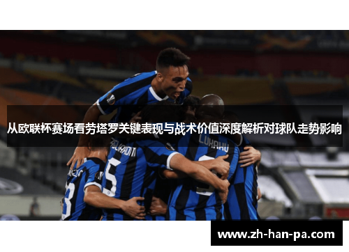 从欧联杯赛场看劳塔罗关键表现与战术价值深度解析对球队走势影响