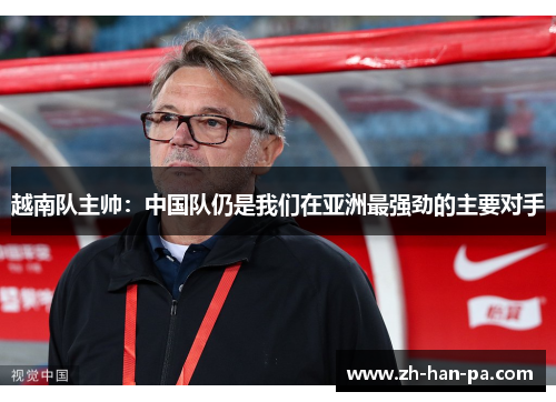 越南队主帅:中国队仍是我们在亚洲最强劲的主要对手 越南队主帅:中国队仍是我们在亚洲最强劲的主要对手
