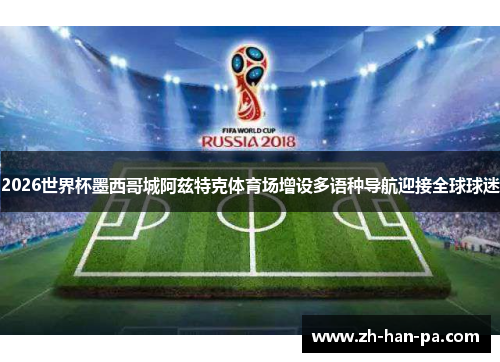 2026世界杯墨西哥城阿兹特克体育场增设多语种导航迎接全球球迷 2026世界杯墨西哥城阿兹特克体育场增设多语种导航迎接全球球迷
