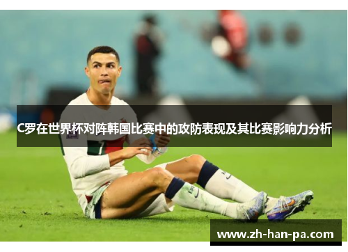 C罗在世界杯对阵韩国比赛中的攻防表现及其比赛影响力分析 C罗在世界杯对阵韩国比赛中的攻防表现及其比赛影响力分析