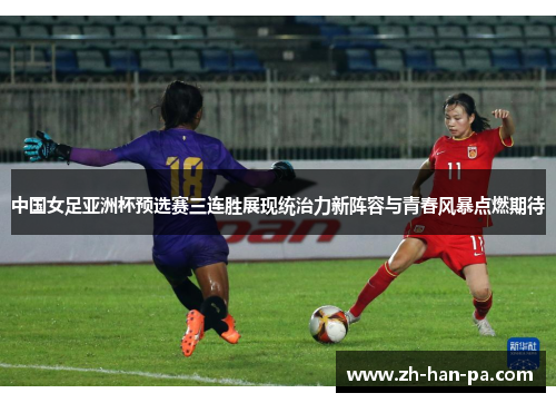 中国女足亚洲杯预选赛三连胜展现统治力新阵容与青春风暴点燃期待