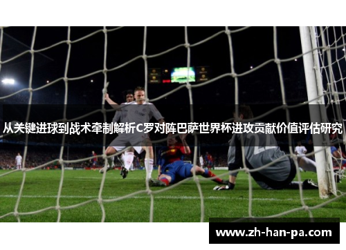从关键进球到战术牵制解析C罗对阵巴萨世界杯进攻贡献价值评估研究 从关键进球到战术牵制解析C罗对阵巴萨世界杯进攻贡献价值评估研究