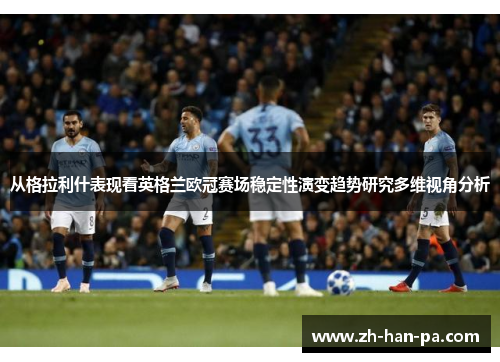 从格拉利什表现看英格兰欧冠赛场稳定性演变趋势研究多维视角分析 从格拉利什表现看英格兰欧冠赛场稳定性演变趋势研究多维视角分析