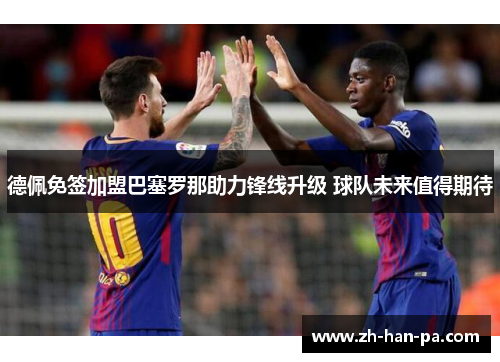 德佩免签加盟巴塞罗那助力锋线升级 球队未来值得期待 德佩免签加盟巴塞罗那助力锋线升级 球队未来值得期待