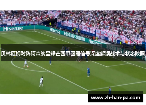贝林厄姆对阵阿森纳显锋芒西甲回暖信号深度解读战术与状态映照