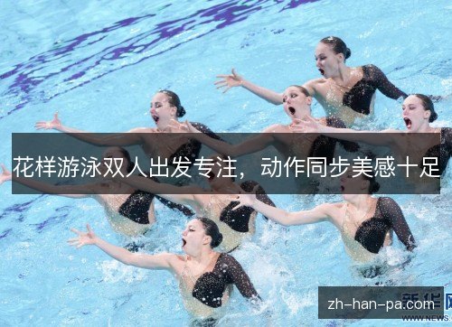 花样游泳双人出发专注,动作同步美感十足 花样游泳双人出发专注,动作同步美感十足