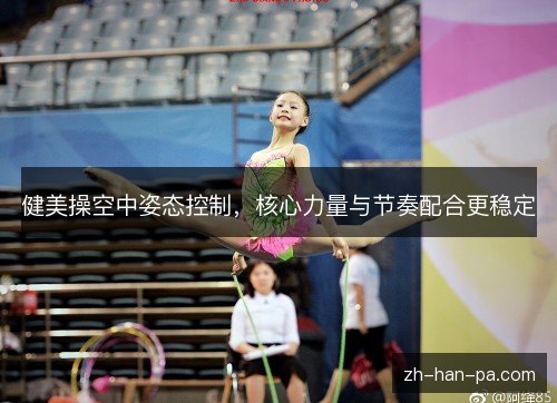 健美操空中姿态控制，核心力量与节奏配合更稳定