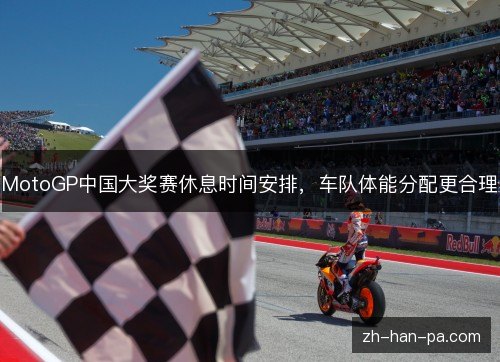 MotoGP中国大奖赛休息时间安排,车队体能分配更合理 MotoGP中国大奖赛休息时间安排,车队体能分配更合理